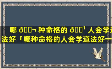 哪 🐬 种命格的 🌹 人会学道法好「哪种命格的人会学道法好一点」